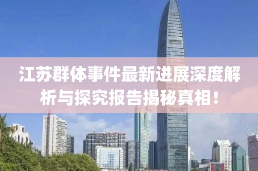 江苏群体事件最新进展深度解析与探究报告揭秘真相！