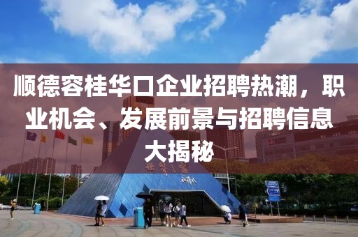 顺德容桂华口企业招聘热潮，职业机会、发展前景与招聘信息大揭秘