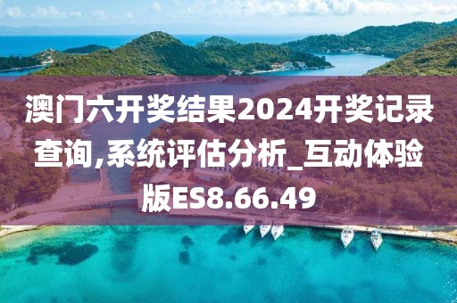 澳门六开奖结果2024开奖记录查询,系统评估分析_互动体验版ES8.66.49