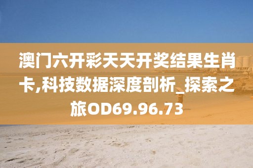澳门六开彩天天开奖结果生肖卡,科技数据深度剖析_探索之旅OD69.96.73