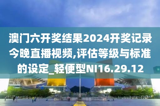 澳门六开奖结果2024开奖记录今晚直播视频,评估等级与标准的设定_轻便型NI16.29.12