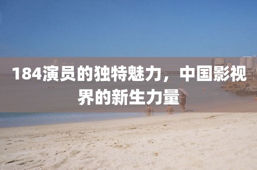 184演员的独特魅力，中国影视界的新生力量