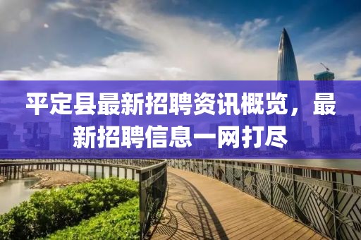 平定县最新招聘资讯概览，最新招聘信息一网打尽