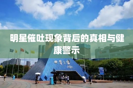 明星催吐现象背后的真相与健康警示