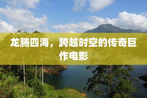 龙腾四海，跨越时空的传奇巨作电影