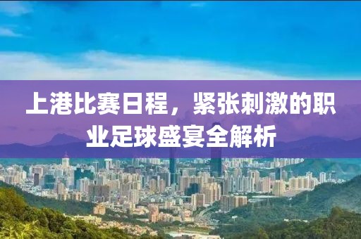 上港比赛日程，紧张刺激的职业足球盛宴全解析