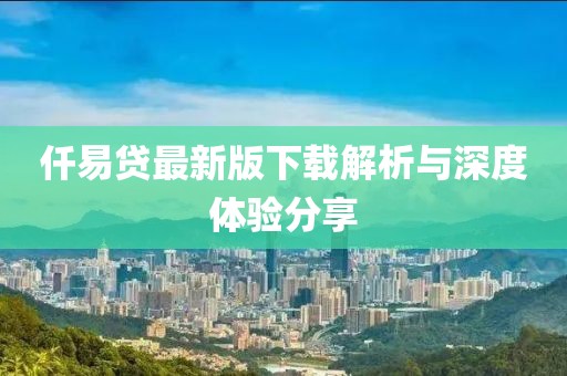 仟易贷最新版下载解析与深度体验分享