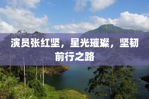 演员张红坚，星光璀璨，坚韧前行之路
