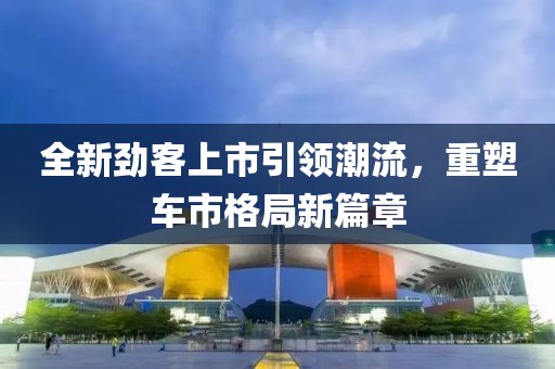 全新劲客上市引领潮流，重塑车市格局新篇章