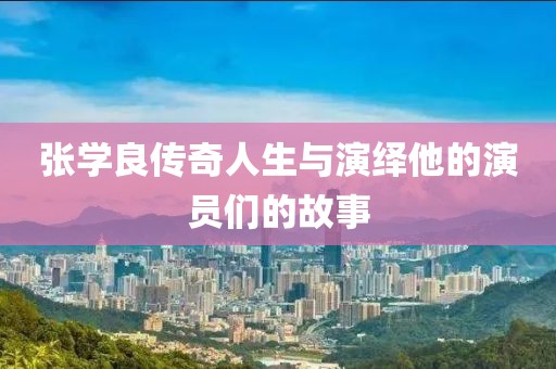 张学良传奇人生与演绎他的演员们的故事