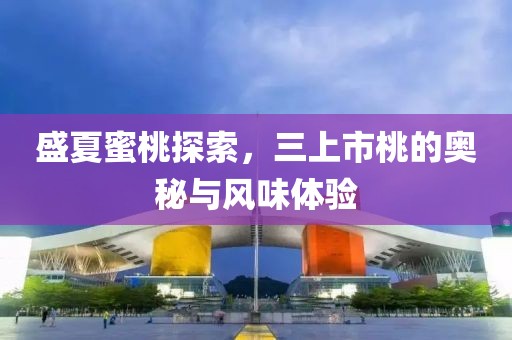 盛夏蜜桃探索，三上市桃的奥秘与风味体验