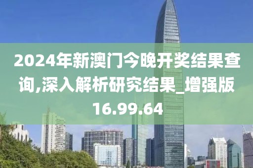 2024年新澳门今晚开奖结果查询,深入解析研究结果_增强版16.99.64