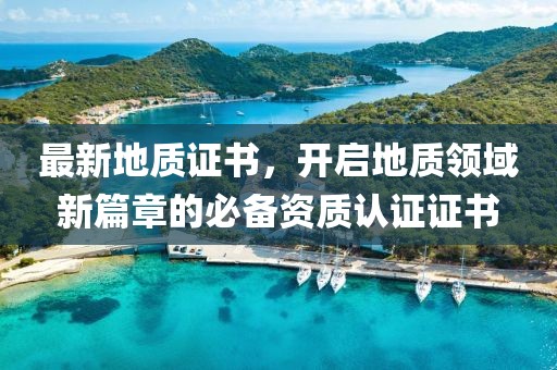 最新地质证书，开启地质领域新篇章的必备资质认证证书