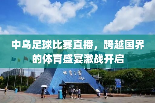 中乌足球比赛直播，跨越国界的体育盛宴激战开启