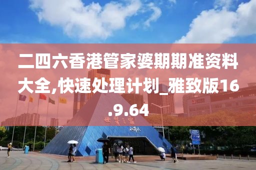 二四六香港管家婆期期准资料大全,快速处理计划_雅致版16.9.64