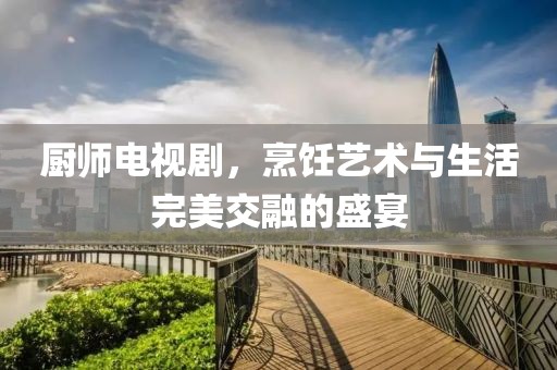 厨师电视剧，烹饪艺术与生活完美交融的盛宴