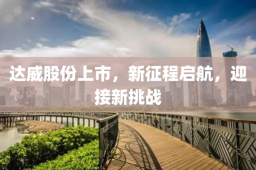 达威股份上市，新征程启航，迎接新挑战