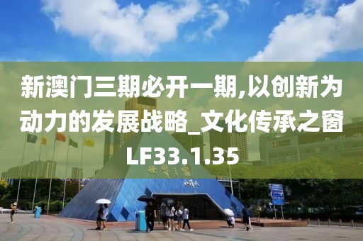 新澳门三期必开一期,以创新为动力的发展战略_文化传承之窗LF33.1.35