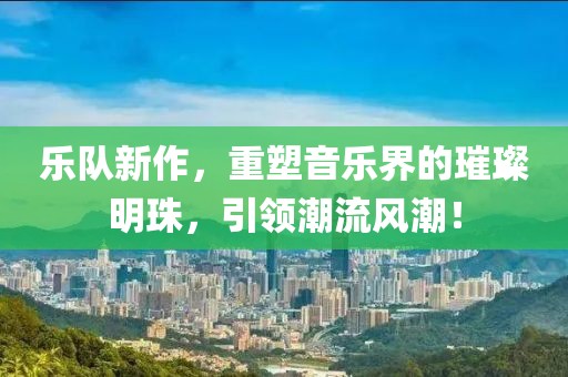 乐队新作，重塑音乐界的璀璨明珠，引领潮流风潮！