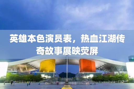 英雄本色演员表，热血江湖传奇故事展映荧屏