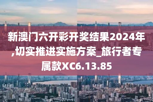 新澳门六开彩开奖结果2024年,切实推进实施方案_旅行者专属款XC6.13.85
