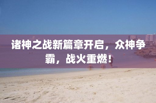 诸神之战新篇章开启，众神争霸，战火重燃！