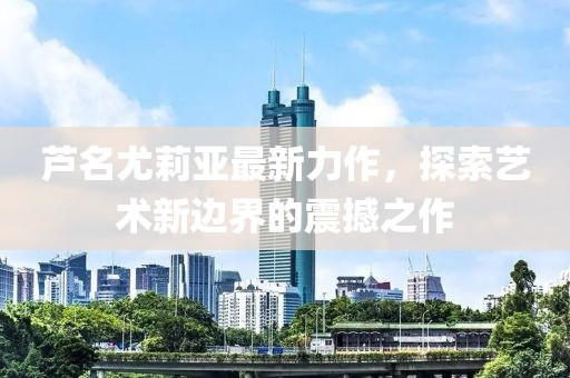 芦名尤莉亚最新力作，探索艺术新边界的震撼之作