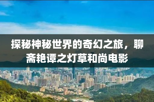 探秘神秘世界的奇幻之旅，聊斋艳谭之灯草和尚电影