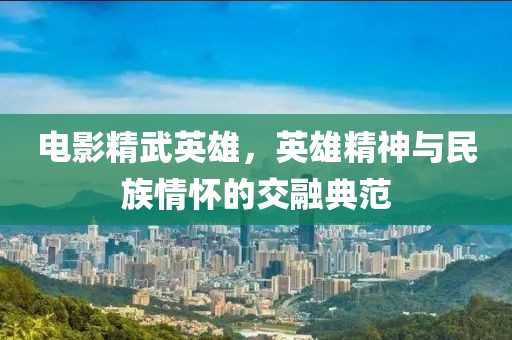 电影精武英雄，英雄精神与民族情怀的交融典范