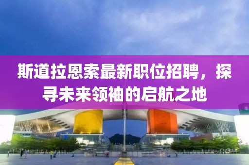 斯道拉恩索最新职位招聘，探寻未来领袖的启航之地