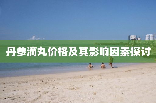 丹参滴丸价格及其影响因素探讨