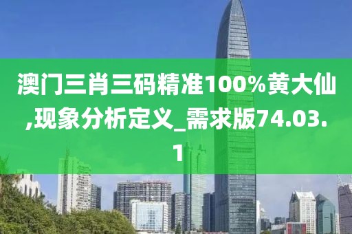 澳门三肖三码精准100%黄大仙,现象分析定义_需求版74.03.1