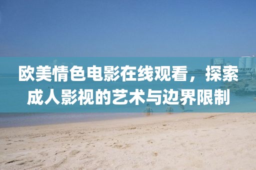 欧美情色电影在线观看，探索成人影视的艺术与边界限制