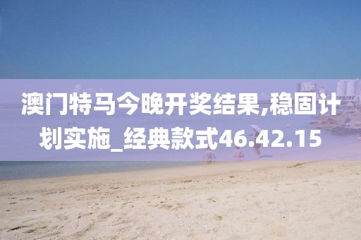 澳门特马今晚开奖结果,稳固计划实施_经典款式46.42.15
