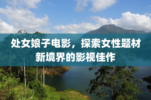 处女娘子电影，探索女性题材新境界的影视佳作