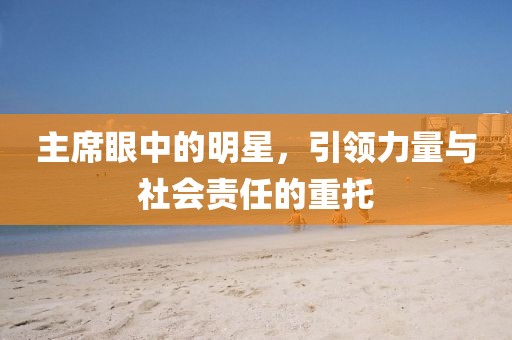 主席眼中的明星，引领力量与社会责任的重托