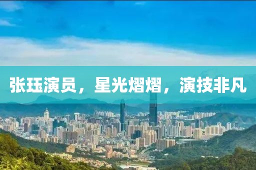 张珏演员，星光熠熠，演技非凡