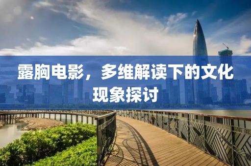 露胸电影，多维解读下的文化现象探讨