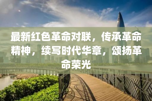 最新红色革命对联，传承革命精神，续写时代华章，颂扬革命荣光