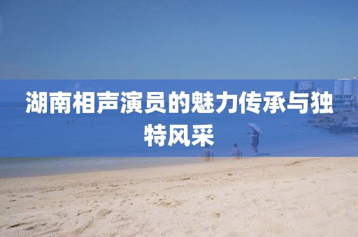 湖南相声演员的魅力传承与独特风采