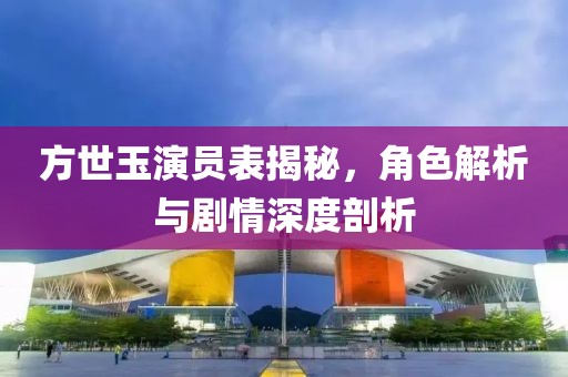 方世玉演员表揭秘，角色解析与剧情深度剖析