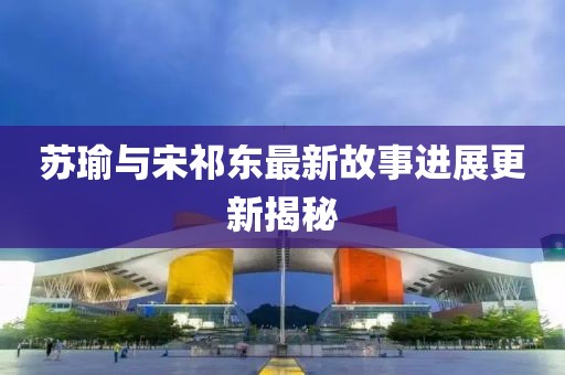 苏瑜与宋祁东最新故事进展更新揭秘