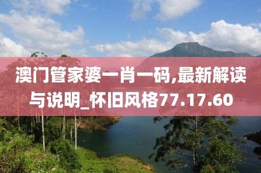 澳门管家婆一肖一码,最新解读与说明_怀旧风格77.17.60
