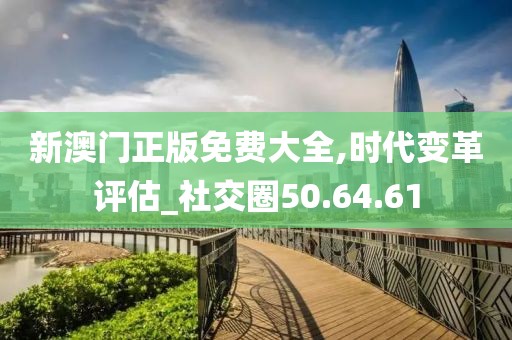 新澳门正版免费大全,时代变革评估_社交圈50.64.61
