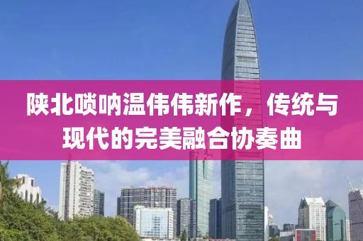 陕北唢呐温伟伟新作，传统与现代的完美融合协奏曲