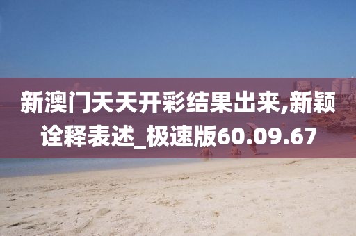 新澳门天天开彩结果出来,新颖诠释表述_极速版60.09.67