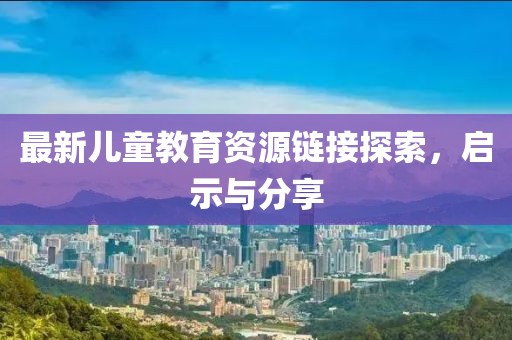 最新儿童教育资源链接探索，启示与分享