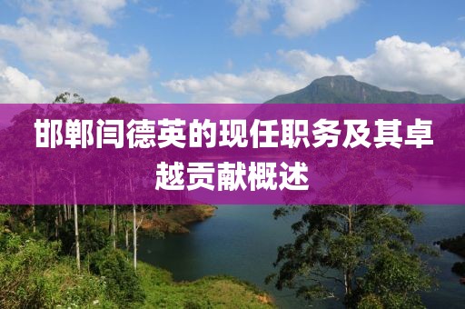 邯郸闫德英的现任职务及其卓越贡献概述