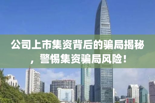 公司上市集资背后的骗局揭秘，警惕集资骗局风险！