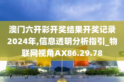 澳门六开彩开奖结果开奖记录2024年,信息透明分析指引_物联网视角AX86.29.78